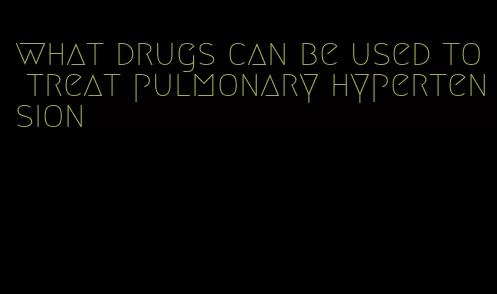 what drugs can be used to treat pulmonary hypertension
