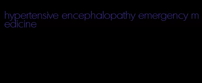 hypertensive encephalopathy emergency medicine