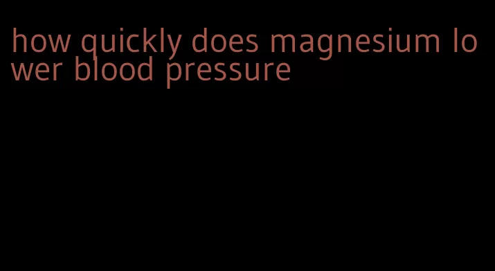 how quickly does magnesium lower blood pressure