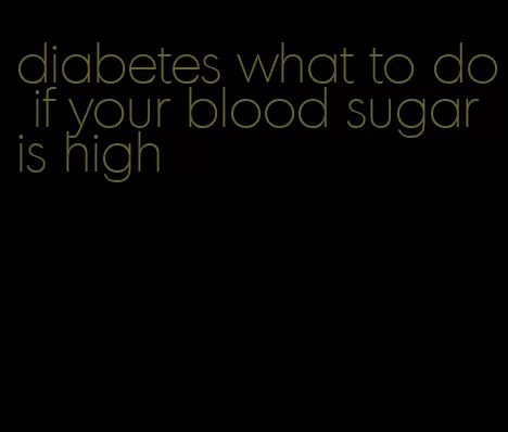 diabetes what to do if your blood sugar is high