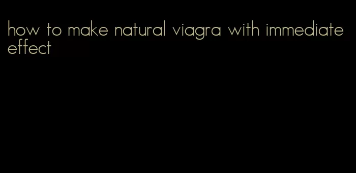how to make natural viagra with immediate effect