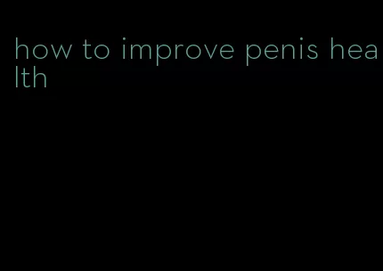how to improve penis health