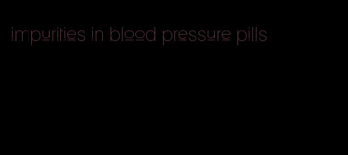 impurities in blood pressure pills