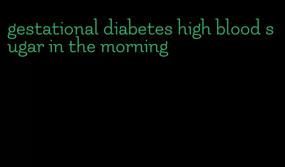 gestational diabetes high blood sugar in the morning