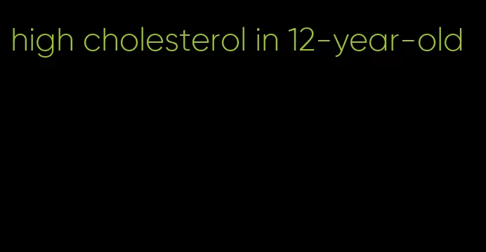 high cholesterol in 12-year-old