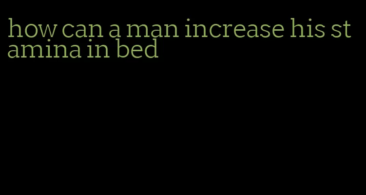 how can a man increase his stamina in bed