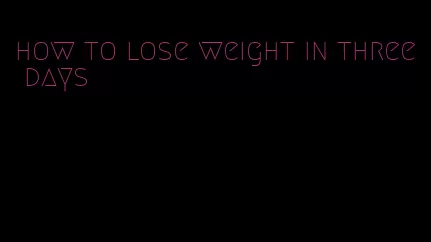how to lose weight in three days