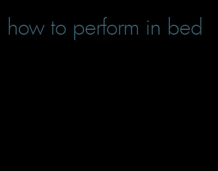 how to perform in bed