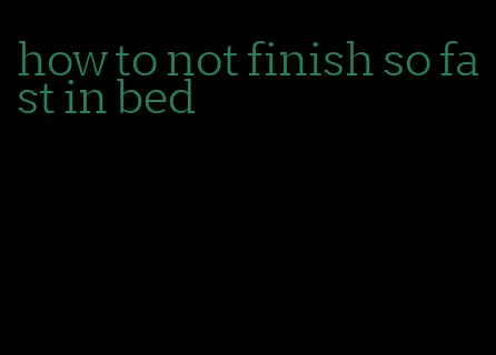 how to not finish so fast in bed