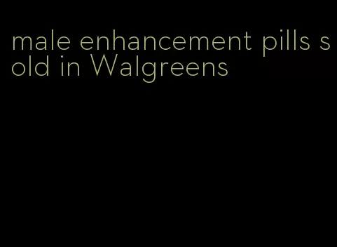 male enhancement pills sold in Walgreens