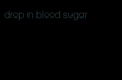 drop in blood sugar