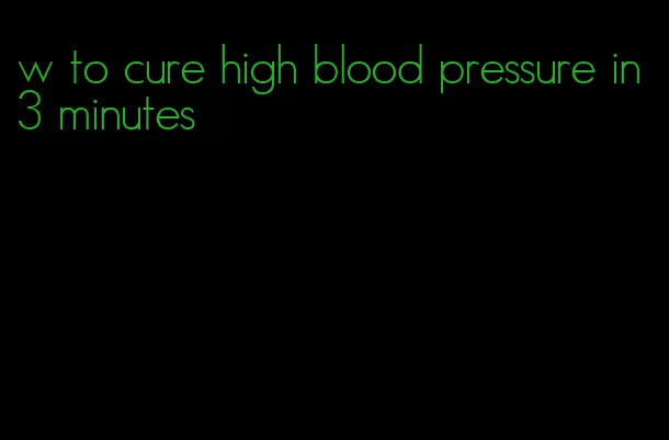 w to cure high blood pressure in 3 minutes