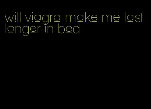 will viagra make me last longer in bed