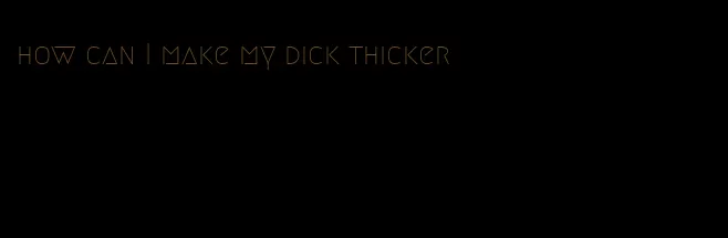 how can I make my dick thicker