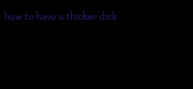 how to have a thicker dick