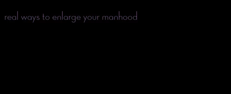 real ways to enlarge your manhood