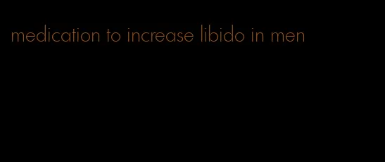 medication to increase libido in men