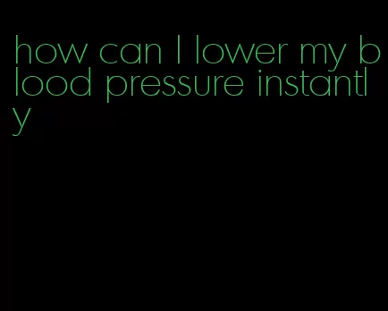 how can I lower my blood pressure instantly
