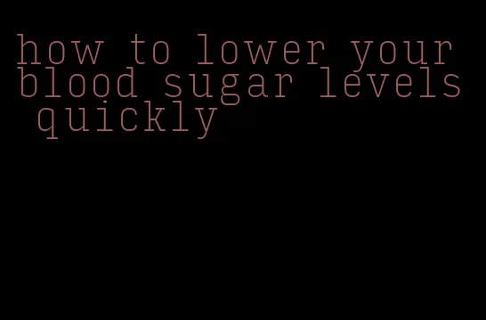 how to lower your blood sugar levels quickly