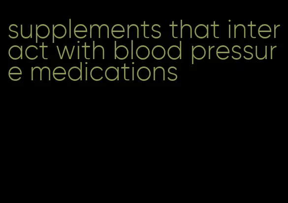 supplements that interact with blood pressure medications