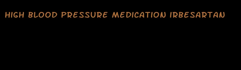 high blood pressure medication irbesartan