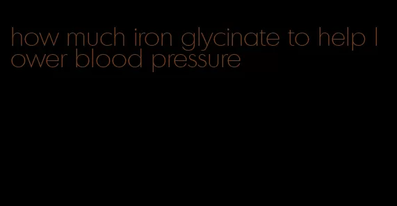 how much iron glycinate to help lower blood pressure