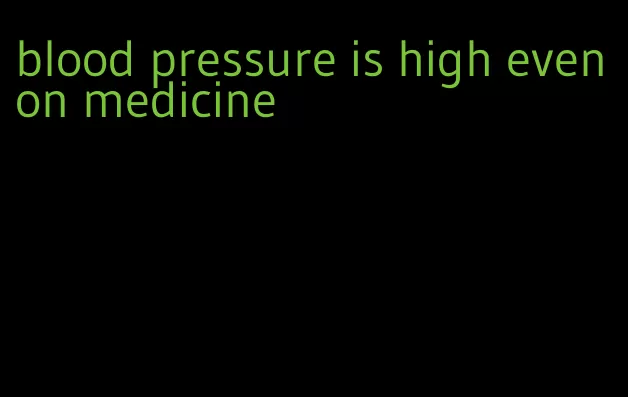 blood pressure is high even on medicine