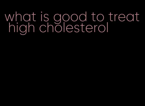 what is good to treat high cholesterol