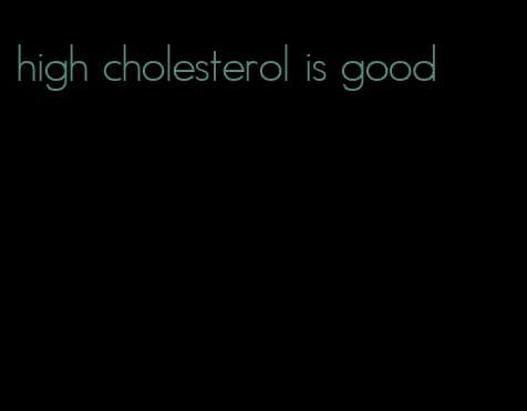 high cholesterol is good