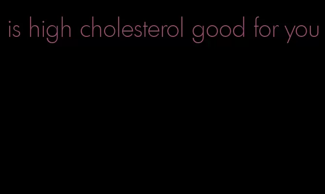 is high cholesterol good for you