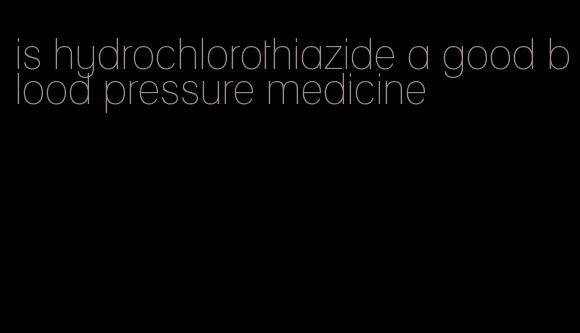 is hydrochlorothiazide a good blood pressure medicine