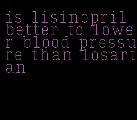is lisinopril better to lower blood pressure than losartan