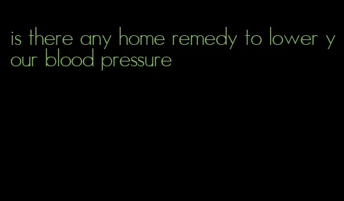 is there any home remedy to lower your blood pressure