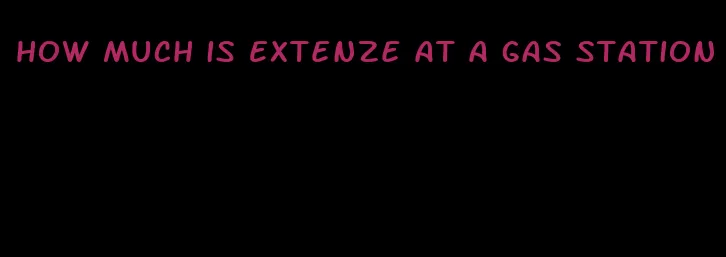 how much is Extenze at a gas station