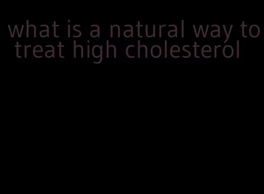 what is a natural way to treat high cholesterol