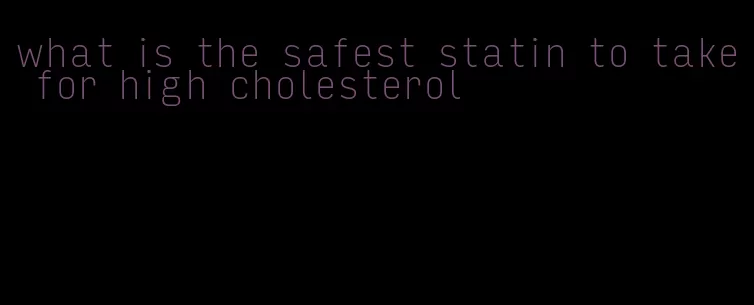 what is the safest statin to take for high cholesterol