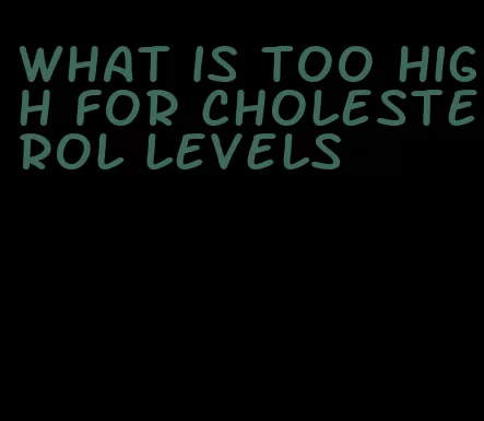 what is too high for cholesterol levels