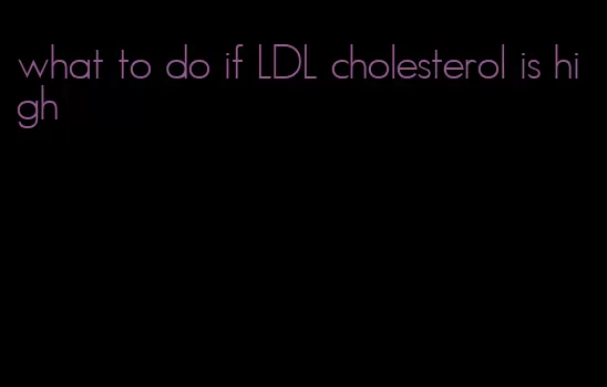 what to do if LDL cholesterol is high