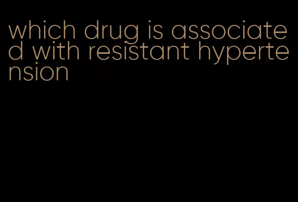which drug is associated with resistant hypertension