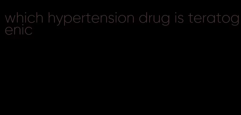 which hypertension drug is teratogenic