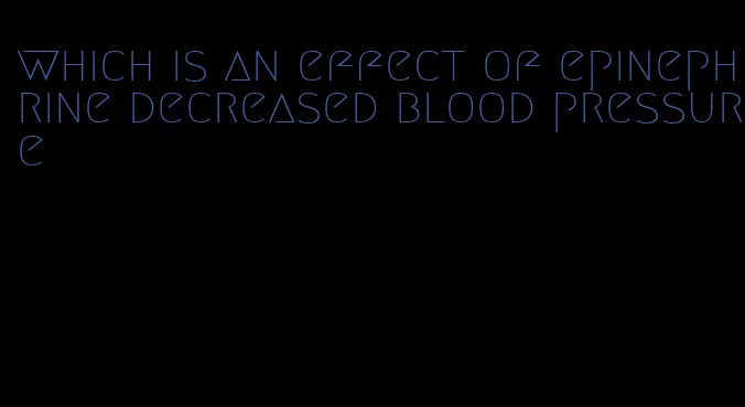 which is an effect of epinephrine decreased blood pressure