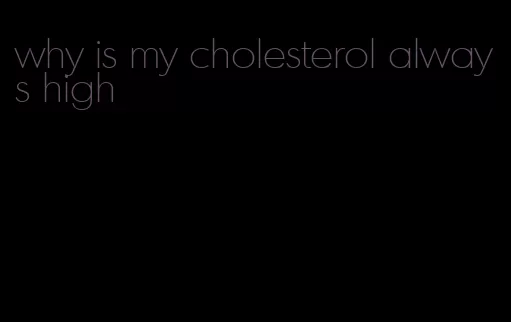 why is my cholesterol always high