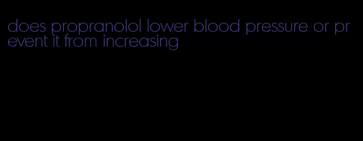 does propranolol lower blood pressure or prevent it from increasing