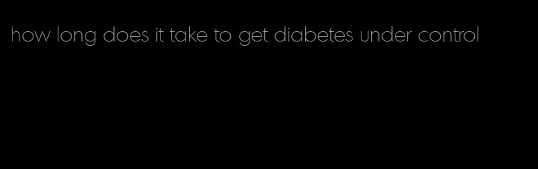 how long does it take to get diabetes under control