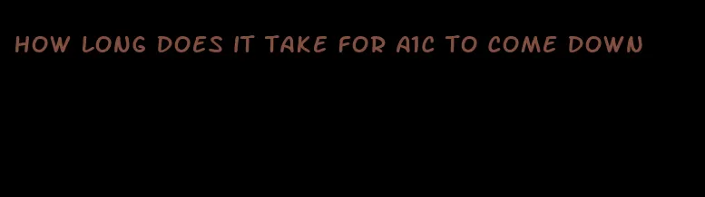 how long does it take for A1C to come down