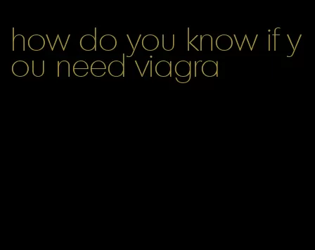 how do you know if you need viagra