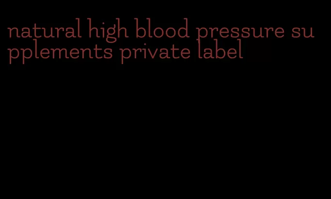 natural high blood pressure supplements private label
