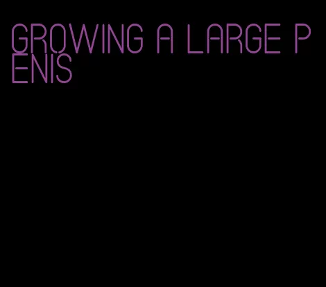 growing a large penis