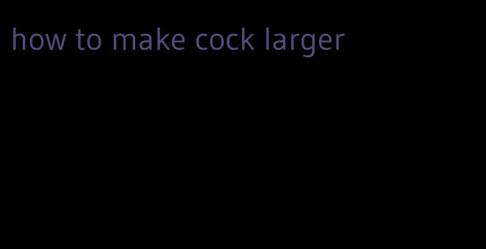how to make cock larger