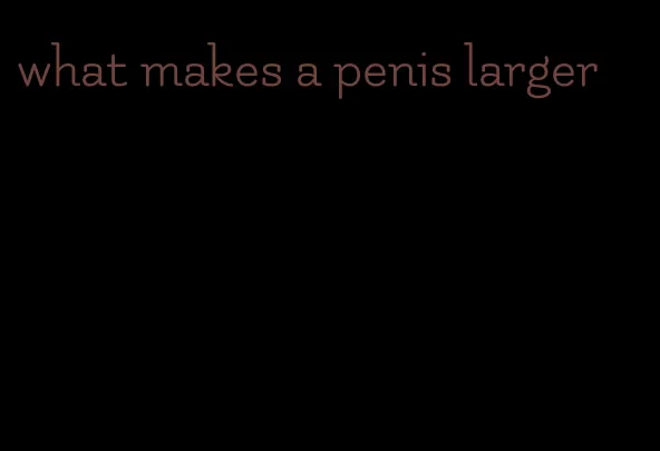 what makes a penis larger